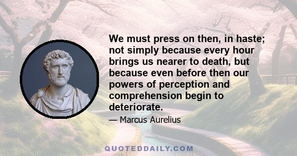 We must press on then, in haste; not simply because every hour brings us nearer to death, but because even before then our powers of perception and comprehension begin to deteriorate.