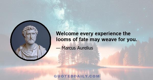 Welcome every experience the looms of fate may weave for you.