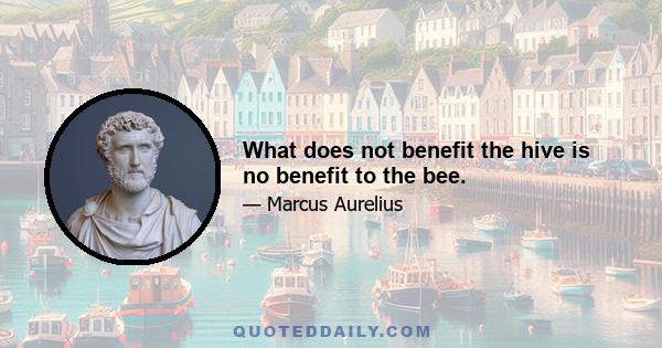 What does not benefit the hive is no benefit to the bee.