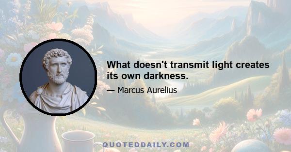 What doesn't transmit light creates its own darkness.