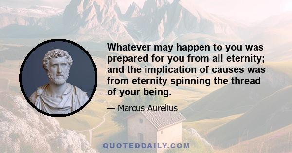 Whatever may happen to you was prepared for you from all eternity; and the implication of causes was from eternity spinning the thread of your being.