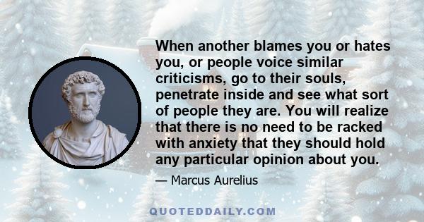 When another blames you or hates you, or people voice similar criticisms, go to their souls, penetrate inside and see what sort of people they are. You will realize that there is no need to be racked with anxiety that