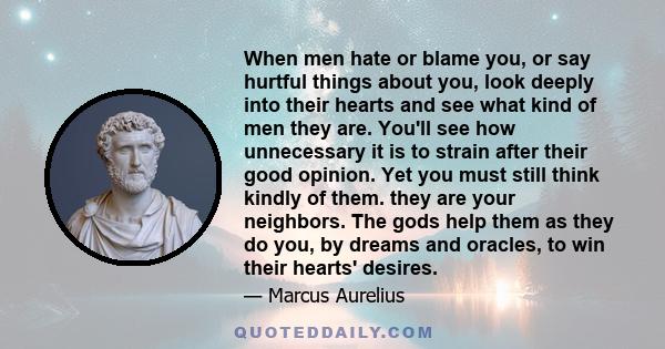 When men hate or blame you, or say hurtful things about you, look deeply into their hearts and see what kind of men they are. You'll see how unnecessary it is to strain after their good opinion. Yet you must still think 