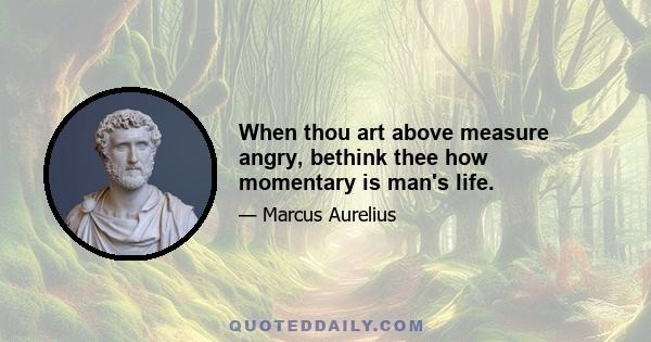 When thou art above measure angry, bethink thee how momentary is man's life.