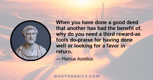 When you have done a good deed that another has had the benefit of, why do you need a third reward-as fools do-praise for having done well or looking for a favor in return.