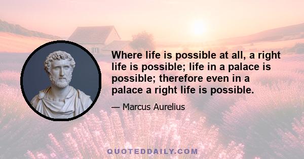 Where life is possible at all, a right life is possible; life in a palace is possible; therefore even in a palace a right life is possible.