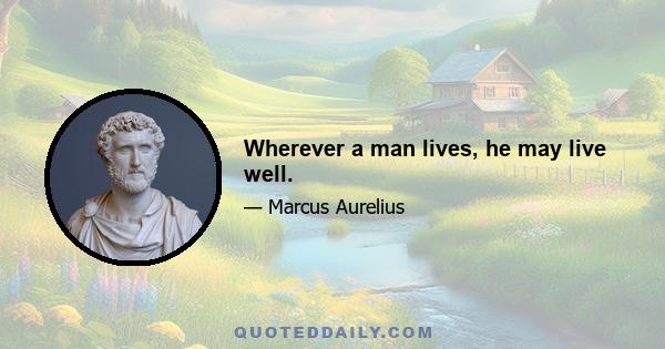 Wherever a man lives, he may live well.