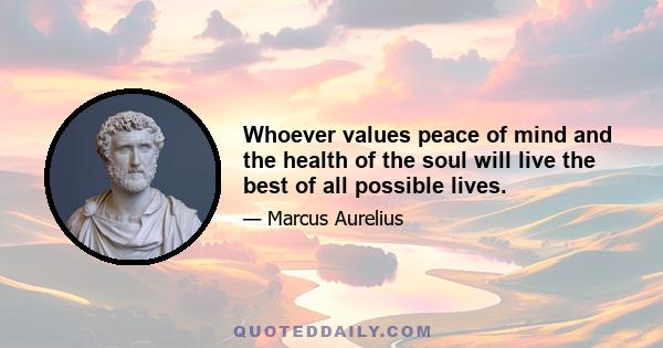 Whoever values peace of mind and the health of the soul will live the best of all possible lives.