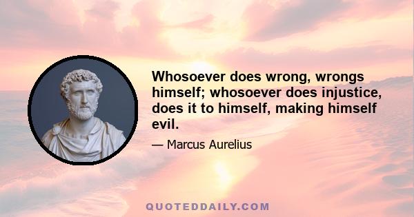 Whosoever does wrong, wrongs himself; whosoever does injustice, does it to himself, making himself evil.