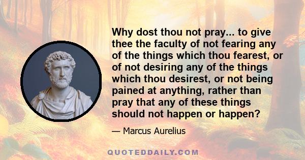 Why dost thou not pray... to give thee the faculty of not fearing any of the things which thou fearest, or of not desiring any of the things which thou desirest, or not being pained at anything, rather than pray that