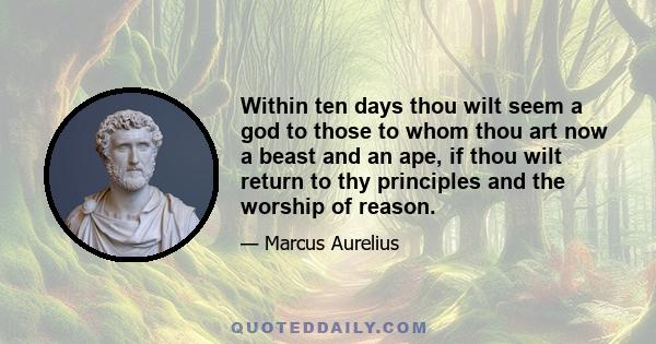 Within ten days thou wilt seem a god to those to whom thou art now a beast and an ape, if thou wilt return to thy principles and the worship of reason.