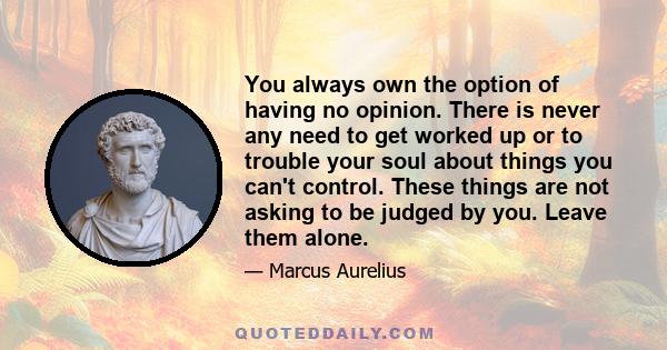 You always own the option of having no opinion. There is never any need to get worked up or to trouble your soul about things you can't control. These things are not asking to be judged by you. Leave them alone.