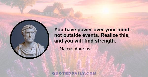 You have power over your mind - not outside events. Realize this, and you will find strength.