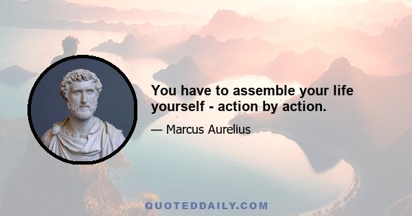 You have to assemble your life yourself - action by action.