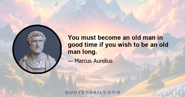 You must become an old man in good time if you wish to be an old man long.