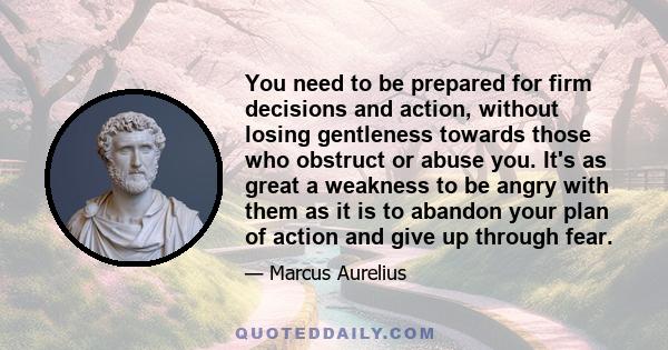 You need to be prepared for firm decisions and action, without losing gentleness towards those who obstruct or abuse you. It's as great a weakness to be angry with them as it is to abandon your plan of action and give