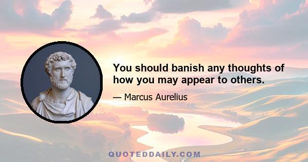 You should banish any thoughts of how you may appear to others.