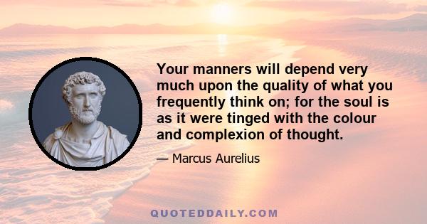 Your manners will depend very much upon the quality of what you frequently think on; for the soul is as it were tinged with the colour and complexion of thought.