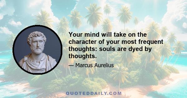 Your mind will take on the character of your most frequent thoughts: souls are dyed by thoughts.