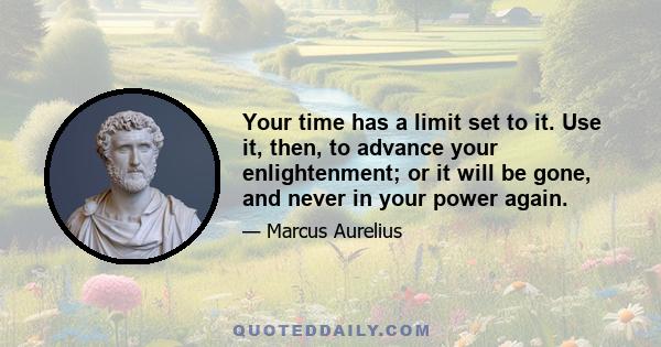 Your time has a limit set to it. Use it, then, to advance your enlightenment; or it will be gone, and never in your power again.