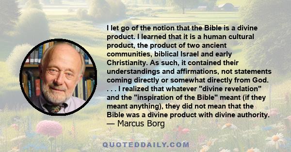 I let go of the notion that the Bible is a divine product. I learned that it is a human cultural product, the product of two ancient communities, biblical Israel and early Christianity. As such, it contained their