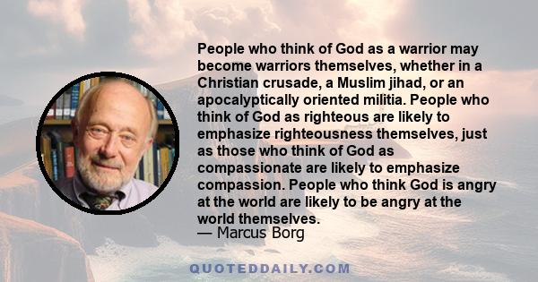 People who think of God as a warrior may become warriors themselves, whether in a Christian crusade, a Muslim jihad, or an apocalyptically oriented militia. People who think of God as righteous are likely to emphasize