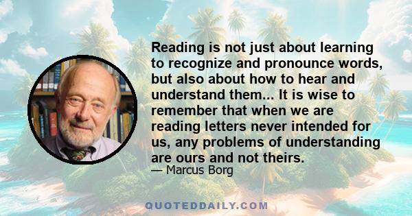 Reading is not just about learning to recognize and pronounce words, but also about how to hear and understand them... It is wise to remember that when we are reading letters never intended for us, any problems of