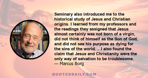 Seminary also introduced me to the historical study of Jesus and Christian origins. I learned from my professors and the readings they assigned that Jesus almost certainly was not born of a virgin, did not think of