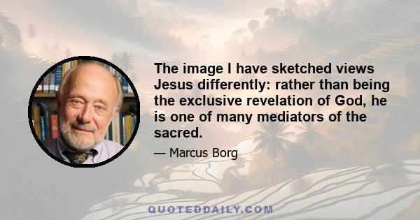 The image I have sketched views Jesus differently: rather than being the exclusive revelation of God, he is one of many mediators of the sacred.