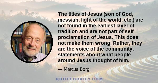 The titles of Jesus (son of God, messiah, light of the world, etc.) are not found in the earliest layer of tradition and are not part of self proclamation of Jesus. This does not make them wrong. Rather, they are the