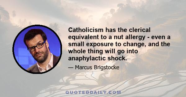 Catholicism has the clerical equivalent to a nut allergy - even a small exposure to change, and the whole thing will go into anaphylactic shock.