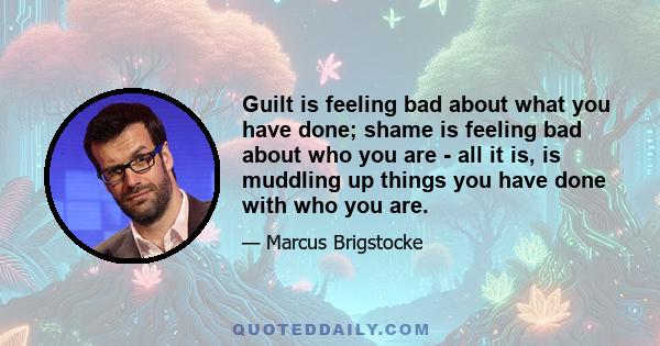 Guilt is feeling bad about what you have done; shame is feeling bad about who you are - all it is, is muddling up things you have done with who you are.