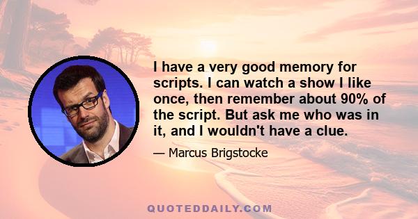 I have a very good memory for scripts. I can watch a show I like once, then remember about 90% of the script. But ask me who was in it, and I wouldn't have a clue.