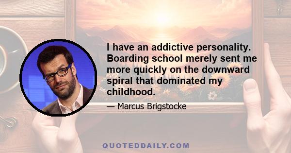 I have an addictive personality. Boarding school merely sent me more quickly on the downward spiral that dominated my childhood.