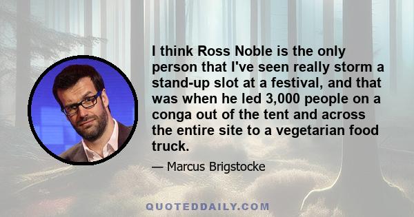 I think Ross Noble is the only person that I've seen really storm a stand-up slot at a festival, and that was when he led 3,000 people on a conga out of the tent and across the entire site to a vegetarian food truck.