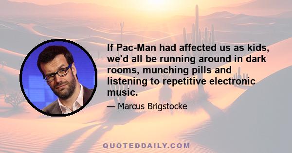 If Pac-Man had affected us as kids, we'd all be running around in dark rooms, munching pills and listening to repetitive electronic music.