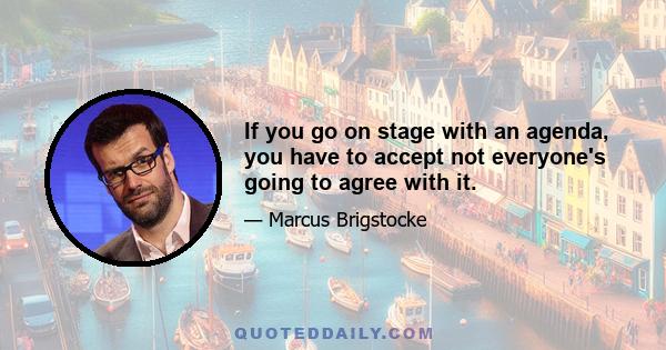 If you go on stage with an agenda, you have to accept not everyone's going to agree with it.