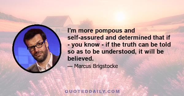 I'm more pompous and self-assured and determined that if - you know - if the truth can be told so as to be understood, it will be believed.