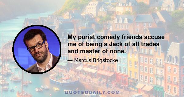 My purist comedy friends accuse me of being a Jack of all trades and master of none.