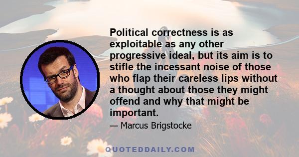 Political correctness is as exploitable as any other progressive ideal, but its aim is to stifle the incessant noise of those who flap their careless lips without a thought about those they might offend and why that