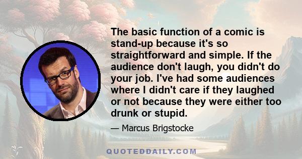 The basic function of a comic is stand-up because it's so straightforward and simple. If the audience don't laugh, you didn't do your job. I've had some audiences where I didn't care if they laughed or not because they