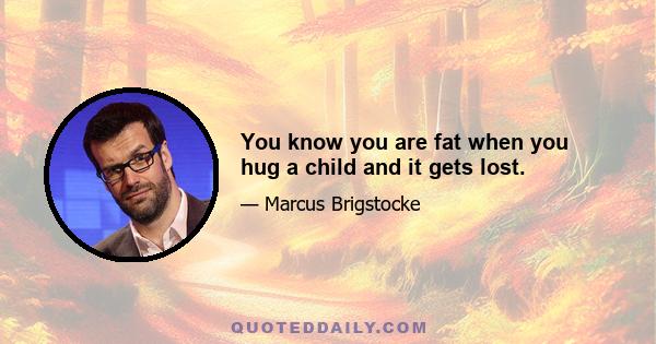 You know you are fat when you hug a child and it gets lost.