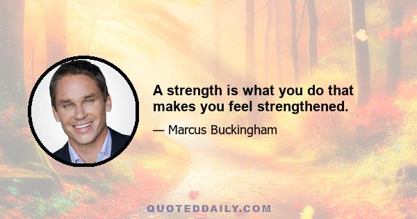 A strength is what you do that makes you feel strengthened.