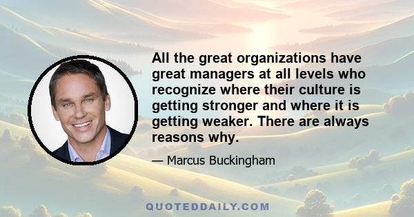 All the great organizations have great managers at all levels who recognize where their culture is getting stronger and where it is getting weaker. There are always reasons why.