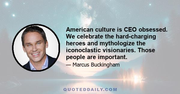 American culture is CEO obsessed. We celebrate the hard-charging heroes and mythologize the iconoclastic visionaries. Those people are important.