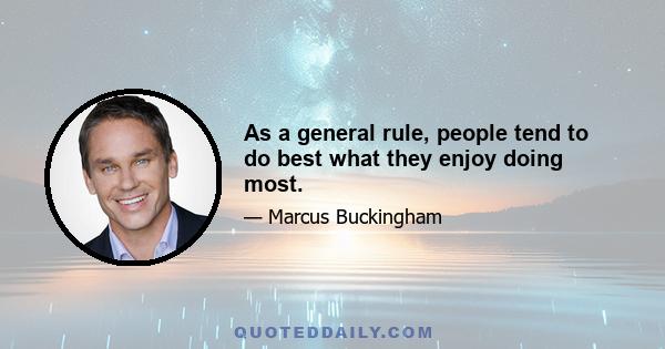 As a general rule, people tend to do best what they enjoy doing most.