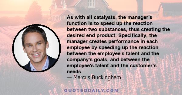 As with all catalysts, the manager's function is to speed up the reaction between two substances, thus creating the desired end product. Specifically, the manager creates performance in each employee by speeding up the