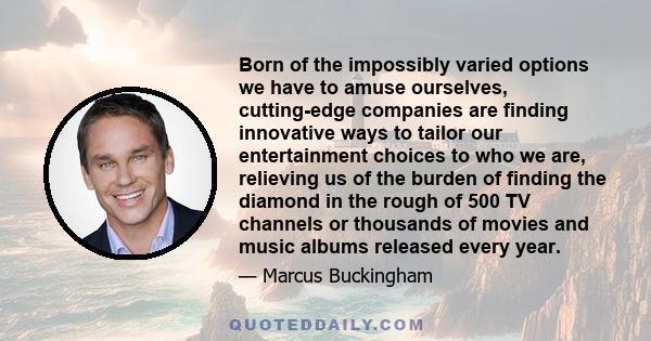 Born of the impossibly varied options we have to amuse ourselves, cutting-edge companies are finding innovative ways to tailor our entertainment choices to who we are, relieving us of the burden of finding the diamond