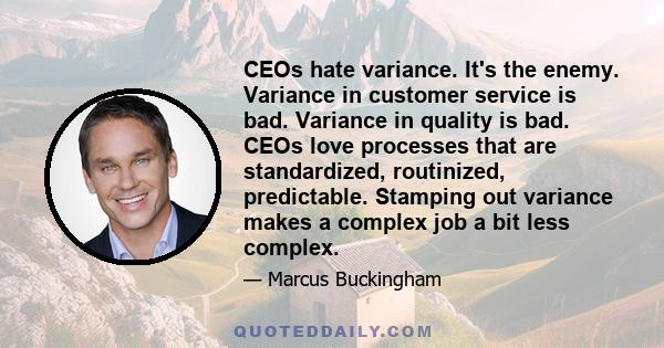 CEOs hate variance. It's the enemy. Variance in customer service is bad. Variance in quality is bad. CEOs love processes that are standardized, routinized, predictable. Stamping out variance makes a complex job a bit