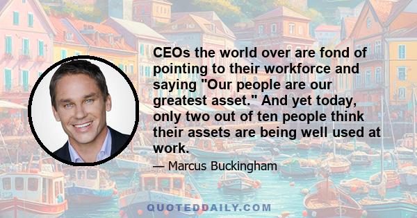 CEOs the world over are fond of pointing to their workforce and saying Our people are our greatest asset. And yet today, only two out of ten people think their assets are being well used at work.